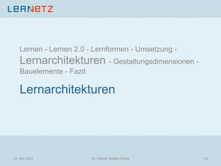 Lernarchitekturen
Lernen - Lernen 2.0 - Lernformen - Umsetzung -
Lernarchitekturen - Gestaltungsdimensionen -
Bauelemente - Fazit
24.	
  Mai	
  2013	
   Dr. Daniel Stoller-Schai
 43	
  
 