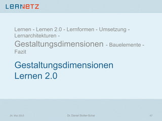 Gestaltungsdimensionen
Lernen 2.0
Lernen - Lernen 2.0 - Lernformen - Umsetzung -
Lernarchitekturen -
Gestaltungsdimensionen - Bauelemente -
Fazit
24.	
  Mai	
  2013	
   Dr. Daniel Stoller-Schai
 47	
  
 