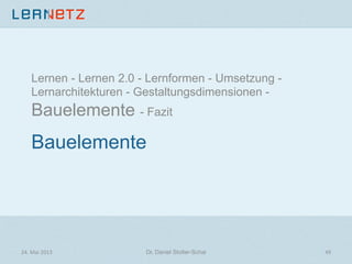 Bauelemente
Lernen - Lernen 2.0 - Lernformen - Umsetzung -
Lernarchitekturen - Gestaltungsdimensionen -
Bauelemente - Fazit
24.	
  Mai	
  2013	
   Dr. Daniel Stoller-Schai
 49	
  
 