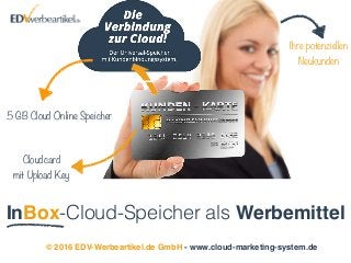 InBox-Cloud-Speicher als Werbemittel
© 2016 EDV-Werbeartikel.de GmbH - www.cloud-marketing-system.de
5 GB Cloud Online Speicher
Ihre potenziellen 
Neukunden
Cloudcard  
mit Upload Key
 