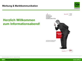Werbung & Marktkommunikation

Herzlich Willkommen
zum Informationsabend!

Informationsabend 2013/14, Gerhard Smuck

WIFI. Wissen Ist Für Immer.

1

www.wifi.at

 