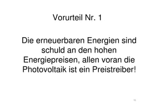 16
Vorurteil Nr. 1
Die erneuerbaren Energien sind
schuld an den hohen
Energiepreisen, allen voran die
Photovoltaik ist ein Preistreiber!
 