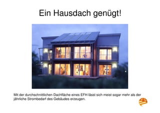 7
Ein Hausdach genügt!
Mit der durchschnittlichen Dachfläche eines EFH lässt sich meist sogar mehr als der
jährliche Strombedarf des Gebäudes erzeugen.
 