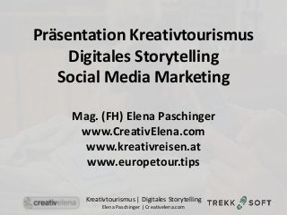 Kreativtourismus | Digitales Storytelling
Elena Paschinger | Creativelena.com
Präsentation Kreativtourismus
Digitales Storytelling
Social Media Marketing
Mag. (FH) Elena Paschinger
www.CreativElena.com
www.kreativreisen.at
www.europetour.tips
 