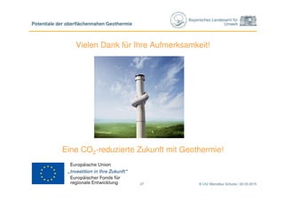 Bayerisches Landesamt für
Umwelt
© LfU/ Marcellus Schulze / 22.03.201527
Potentiale der oberflächennahen Geothermie
Vielen Dank für Ihre Aufmerksamkeit!
Eine CO2-reduzierte Zukunft mit Geothermie!
 