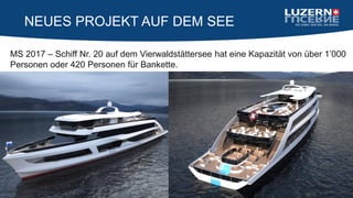 NEUES PROJEKT AUF DEM SEE
MS 2017 – Schiff Nr. 20 auf dem Vierwaldstättersee hat eine Kapazität von über 1’000
Personen oder 420 Personen für Bankette.
 