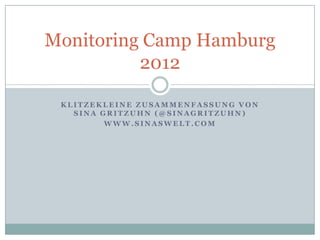 Monitoring Camp Hamburg
          2012

 KLITZEKLEINE ZUSAMMENFASSUNG VON
   SINA GRITZUHN (@SINAGRITZUHN)
         WWW.SINASWELT.COM
 