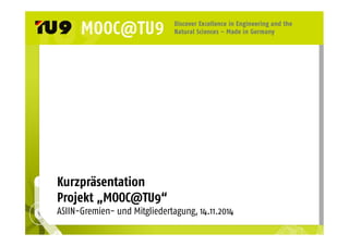 Kurzpräsentation 
Projekt „MOOC@TU9“ 
ASIIN-Gremien- und Mitgliedertagung, 14.11.2014 
 
