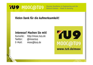 Vielen Dank für die Aufmerksamkeit! 
Interesse? Machen Sie mit! 
Kursseite: http://mooc.tu9.de 
Twitter: @mooctu9 
E-Mail: mooc@tu9.de 
 