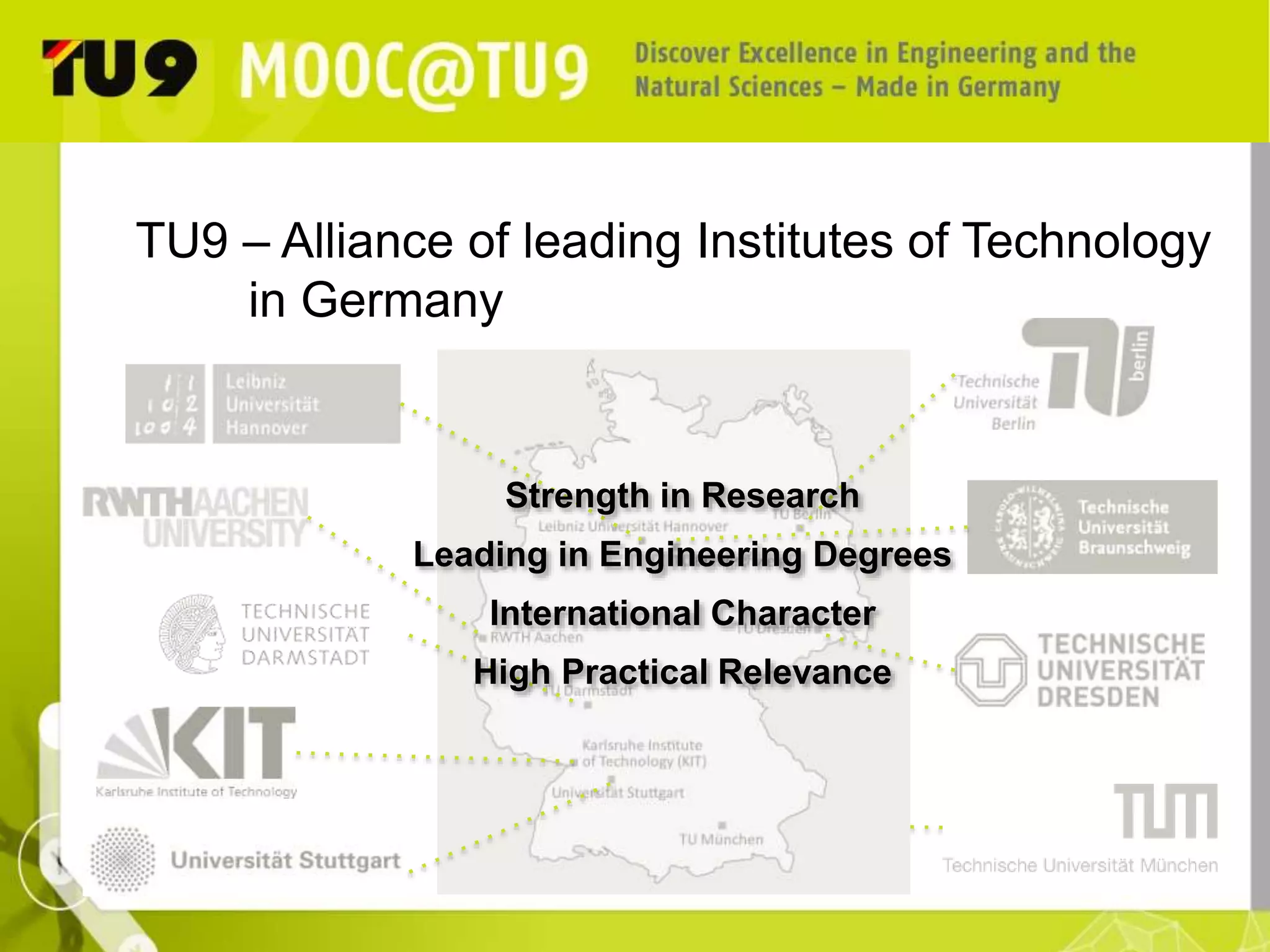 TU9 – Alliance of leading Institutes of Technology 
in Germany 
Strength in Research 
Leading in Engineering Degrees 
International Character 
High Practical Relevance 
 