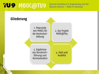 Gliederung
1. Potenziale
von MOOCs für
die Hochschul-
bildung	
  
2. Das Projekt
MOOC@TU9	
  
3. Ergebnisse
aus Kursdurch-
führung und
Kursevaluation	
  
4. Fazit und
Ausblick	
  
 