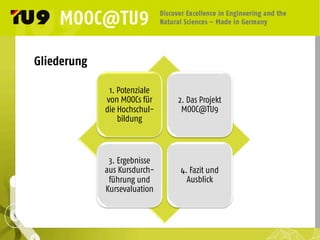 Gliederung
1. Potenziale
von MOOCs für
die Hochschul-
bildung	
  
2. Das Projekt
MOOC@TU9	
  
3. Ergebnisse
aus Kursdurch-
führung und
Kursevaluation	
  
4. Fazit und
Ausblick	
  
 