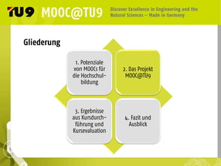 Gliederung
1. Potenziale
von MOOCs für
die Hochschul-
bildung	
  
2. Das Projekt
MOOC@TU9	
  
3. Ergebnisse
aus Kursdurch-
führung und
Kursevaluation	
  
4. Fazit und
Ausblick	
  
 