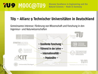 TU9 – Allianz 9 Technischer Universitäten in Deutschland
Gemeinsames Interesse: Förderung von Wissenschaft und Forschung in den
Ingenieur- und Naturwissenschaften
– Exzellente Forschung –
– Führend in der Lehre –
– Internationalität –
– Praxisnähe –
 