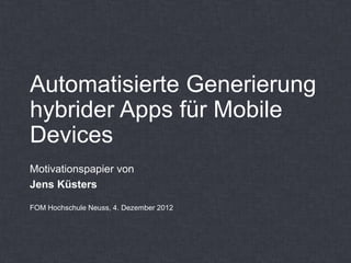 Automatisierte Generierung
hybrider Apps für Mobile
Devices
Motivationspapier von
Jens Küsters

FOM Hochschule Neuss, 4. Dezember 2012
 