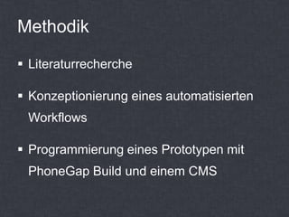Methodik

 Literaturrecherche

 Konzeptionierung eines automatisierten
 Workflows

 Programmierung eines Prototypen mit
 PhoneGap Build und einem CMS
 