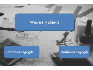 Was ist Making?
Reformpädagogik Medienpädagogik
 
