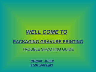 RONAK JOSHI
TROUBLE SHOOTING GUIDE
PACKAGING GRAVURE PRINTING
WELL COME TO
91-9730072283
 