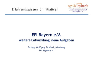 EFI Bayern e.V.
weitere Entwicklung, neue Aufgaben
Dr.-Ing. Wolfgang Stodieck, Nürnberg
EFI Bayern e.V.
Erfahrungswissen für Initiativen
 