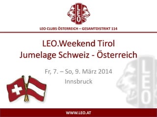 LEO CLUBS ÖSTERREICH – GESAMTDISTRIKT 114

LEO.Weekend Tirol
Jumelage Schweiz - Österreich
Fr, 7. – So, 9. März 2014
Innsbruck

WWW.LEO.AT

 