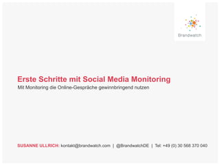 Erste Schritte mit Social Media Monitoring
Mit Monitoring die Online-Gespräche gewinnbringend nutzen
SUSANNE ULLRICH: kontakt@brandwatch.com | @BrandwatchDE | Tel: +49 (0) 30 568 370 040
 