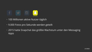 • 100 Millionen aktive Nutzer täglich
• 9.000 Fotos pro Sekunde werden geteilt
• 2015 hatte Snapchat das größte Wachstum unter den Messaging
Apps
 