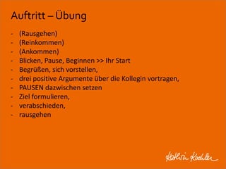 Auftritt – Übung 
- (Rausgehen) 
- (Reinkommen) 
- (Ankommen) 
- Blicken, Pause, Beginnen >> Ihr Start 
- Begrüßen, sich vorstellen, 
- drei positive Argumente über die Kollegin vortragen, 
- PAUSEN dazwischen setzen 
- Ziel formulieren, 
- verabschieden, 
- rausgehen 
Workshop Anke Rippert Soziale Netze - Berlin, 30. Mai 2013 
 
