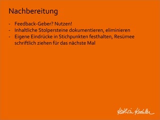 Nachbereitung 
- Feedback-Geber? Nutzen! 
- Inhaltliche Stolpersteine dokumentieren, eliminieren 
- Eigene Eindrücke in Stichpunkten festhalten, Resümee 
schriftlich ziehen für das nächste Mal 
Workshop Anke Rippert Soziale Netze - Berlin, 30. Mai 2013 
 