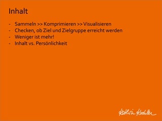 Inhalt 
- Sammeln >> Komprimieren >> Visualisieren 
- Checken, ob Ziel und Zielgruppe erreicht werden 
- Weniger ist mehr! 
- Inhalt vs. Persönlichkeit 
Workshop Anke Rippert Soziale Netze - Berlin, 30. Mai 2013 
 