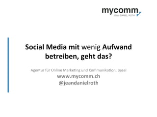 Social	
  Media	
  mit	
  wenig	
  Aufwand	
  
betreiben,	
  geht	
  das?	
  
Agentur	
  für	
  Online	
  Marke2ng	
  und	
  Kommunika2on,	
  Basel	
  
www.mycomm.ch	
  
@jeandanielroth	
  
 