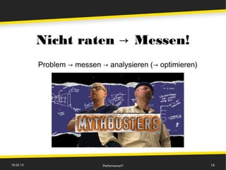 Nicht raten → Messen!
           Problem → messen → analysieren (→ optimieren)




18.02.13                     Performance!?                 14
 