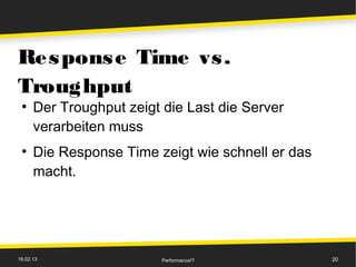 Re s pons e Time vs .
Troughput
 ●
      Der Troughput zeigt die Last die Server
      verarbeiten muss
 ●
      Die Response Time zeigt wie schnell er das
      macht.




18.02.13                  Performance!?            20
 