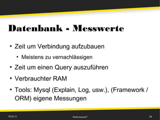 Datenbank - Messwerte
 ●
      Zeit um Verbindung aufzubauen
       ●
           Meistens zu vernachlässigen
 ●
      Zeit um einen Query auszuführen
 ●
      Verbrauchter RAM
 ●
      Tools: Mysql (Explain, Log, usw.), (Framework /
      ORM) eigene Messungen

18.02.13                      Performance!?             24
 