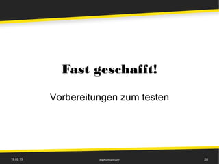 Fast geschafft!

           Vorbereitungen zum testen




18.02.13             Performance!?     26
 