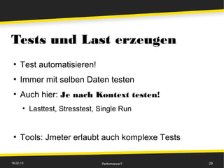 Tests und Last erzeugen
 ●
     Test automatisieren!
 ●
     Immer mit selben Daten testen
 ●
     Auch hier: Je nach Kontext testen!
       ●
           Lasttest, Stresstest, Single Run


 ●
     Tools: Jmeter erlaubt auch komplexe Tests

18.02.13                         Performance!?   29
 