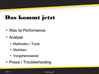 Das kommt jetzt
 ●
      Was ist Performance
 ●
      Analyse
       ●
           Methoden / Tools
       ●
           Metriken
       ●
           Vorgehensweise
 ●
      Praxis / Troubleshooting

18.02.13                      Performance!?   3
 