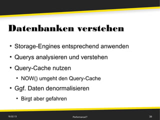 Datenbanken verstehen
 ●
      Storage-Engines entsprechend anwenden
 ●
      Querys analysieren und verstehen
 ●
      Query-Cache nutzen
       ●
           NOW() umgeht den Query-Cache
 ●
      Ggf. Daten denormalisieren
       ●
           Birgt aber gefahren


18.02.13                         Performance!?   39
 