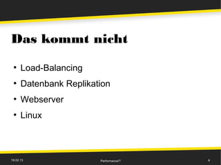 Das kommt nicht
 ●
      Load-Balancing
 ●
      Datenbank Replikation
 ●
      Webserver
 ●
      Linux



18.02.13                Performance!?   4
 