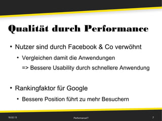 Qualität durch Performance
 ●
      Nutzer sind durch Facebook & Co verwöhnt
       ●
           Vergleichen damit die Anwendungen
           => Bessere Usability durch schnellere Anwendung


 ●
      Rankingfaktor für Google
       ●
           Bessere Position führt zu mehr Besuchern


18.02.13                      Performance!?                  7
 
