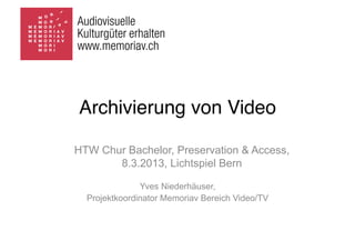 Archivierung von Video

HTW Chur Bachelor, Preservation & Access,
       8.3.2013, Lichtspiel Bern

               Yves Niederhäuser,
  Projektkoordinator Memoriav Bereich Video/TV
 