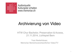 Archivierung von Video 
Yves Niederhäuser, 
Memoriav Bereichsverantwortlicher Video/TV 
1 
HTW Chur Bachelor, Preservation & Access, 
21.11.2014, Lichtspiel Bern 
 