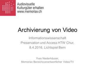 Archivierung von Video
Informationswissenschaft
Preservation und Access HTW Chur,
8.4.2016, Lichtspiel Bern
Yves Niederhäuser,
Memoriav Bereichsverantwortlicher Video/TV
 
