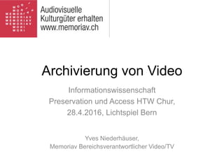 Archivierung von Video
Informationswissenschaft
Preservation und Access HTW Chur,
28.4.2016, Lichtspiel Bern
Yves Niederhäuser,
Memoriav Bereichsverantwortlicher Video/TV
 