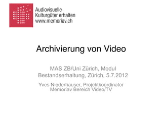 Archivierung von Video

    MAS ZB/Uni Zürich, Modul
Bestandserhaltung, Zürich, 5.7.2012
Yves Niederhäuser, Projektkoordinator
     Memoriav Bereich Video/TV
 