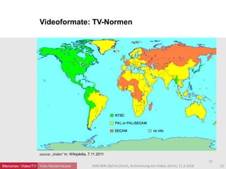 Videoformate: TV-Normen
Yves Niederhäuser
source: „Vidéo“ in: Wikipédia, 7.11.2011
12MAS BIW ZB/Uni Zürich, Archivierung von Video, Zürich, 11.3.2016
12
Memoriav: Video/TV
 