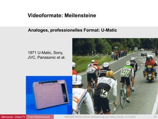 Videoformate: Meilensteine
Yves Niederhäuser
Analoges, professionelles Format: U-Matic
1971 U-Matic, Sony,
JVC, Panasonic et al.
18MAS BIW ZB/Uni Zürich, Archivierung von Video, Zürich, 11.3.2016Memoriav: Video/TV
 