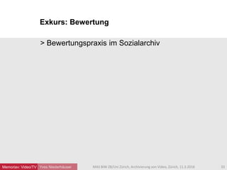 Exkurs: Bewertung
Yves Niederhäuser
> Bewertungspraxis im Sozialarchiv
33MAS BIW ZB/Uni Zürich, Archivierung von Video, Zürich, 11.3.2016Memoriav: Video/TV
 