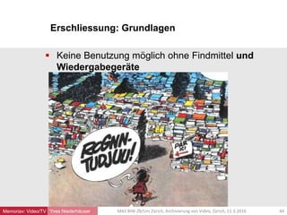 Erschliessung: Grundlagen
Yves Niederhäuser
 Keine Benutzung möglich ohne Findmittel und
Wiedergabegeräte
44MAS BIW ZB/Uni Zürich, Archivierung von Video, Zürich, 11.3.2016Memoriav: Video/TV
 