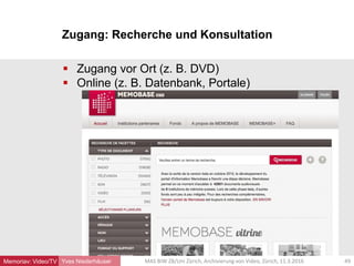 Zugang: Recherche und Konsultation
Yves Niederhäuser
 Zugang vor Ort (z. B. DVD)
 Online (z. B. Datenbank, Portale)
49MAS BIW ZB/Uni Zürich, Archivierung von Video, Zürich, 11.3.2016Memoriav: Video/TV
 