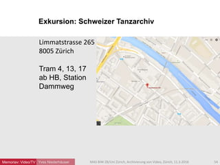 Exkursion: Schweizer Tanzarchiv
Yves Niederhäuser
Limmatstrasse 265
8005 Zürich
Tram 4, 13, 17
ab HB, Station
Dammweg
54MAS BIW ZB/Uni Zürich, Archivierung von Video, Zürich, 11.3.2016Memoriav: Video/TV
 
